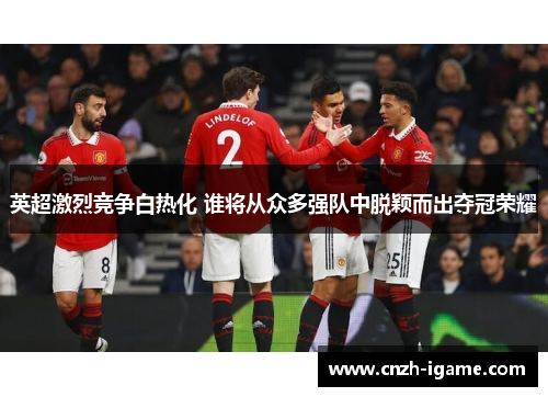 英超激烈竞争白热化 谁将从众多强队中脱颖而出夺冠荣耀 英超激烈竞争白热化 谁将从众多强队中脱颖而出夺冠荣耀