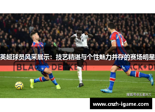 英超球员风采展示:技艺精湛与个性魅力并存的赛场明星 英超球员风采展示:技艺精湛与个性魅力并存的赛场明星