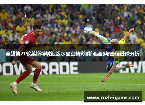 英超第21轮莱斯特城迎战水晶宫精彩瞬间回顾与最佳进球分析 英超第21轮莱斯特城迎战水晶宫精彩瞬间回顾与最佳进球分析