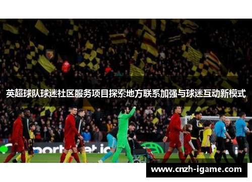 英超球队球迷社区服务项目探索地方联系加强与球迷互动新模式 英超球队球迷社区服务项目探索地方联系加强与球迷互动新模式