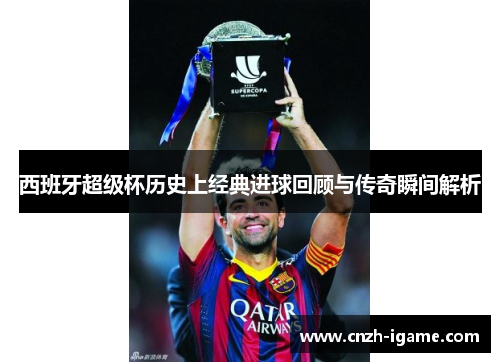 西班牙超级杯历史上经典进球回顾与传奇瞬间解析 西班牙超级杯历史上经典进球回顾与传奇瞬间解析
