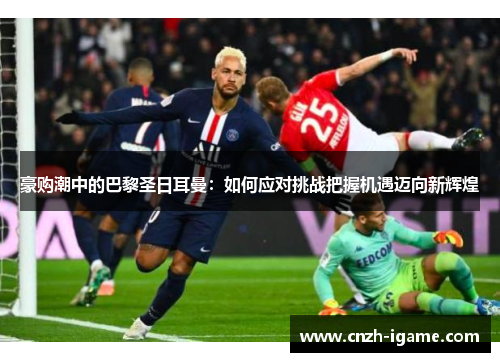 豪购潮中的巴黎圣日耳曼:如何应对挑战把握机遇迈向新辉煌 豪购潮中的巴黎圣日耳曼:如何应对挑战把握机遇迈向新辉煌