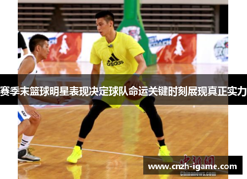 赛季末篮球明星表现决定球队命运关键时刻展现真正实力 赛季末篮球明星表现决定球队命运关键时刻展现真正实力
