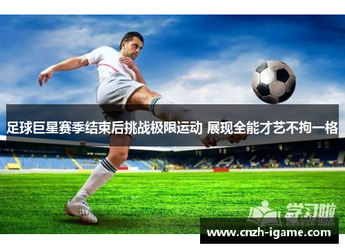足球巨星赛季结束后挑战极限运动 展现全能才艺不拘一格 足球巨星赛季结束后挑战极限运动 展现全能才艺不拘一格