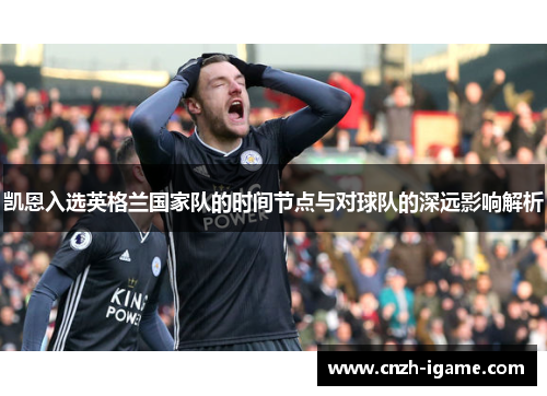 凯恩入选英格兰国家队的时间节点与对球队的深远影响解析 凯恩入选英格兰国家队的时间节点与对球队的深远影响解析