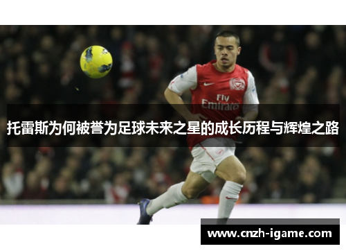 托雷斯为何被誉为足球未来之星的成长历程与辉煌之路
