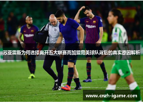 苏亚雷斯为何选择离开五大联赛而加盟南美球队背后的真实原因解析 苏亚雷斯为何选择离开五大联赛而加盟南美球队背后的真实原因解析