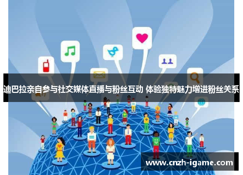 迪巴拉亲自参与社交媒体直播与粉丝互动 体验独特魅力增进粉丝关系 迪巴拉亲自参与社交媒体直播与粉丝互动 体验独特魅力增进粉丝关系