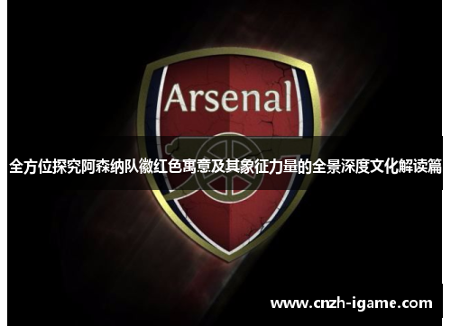 全方位探究阿森纳队徽红色寓意及其象征力量的全景深度文化解读篇