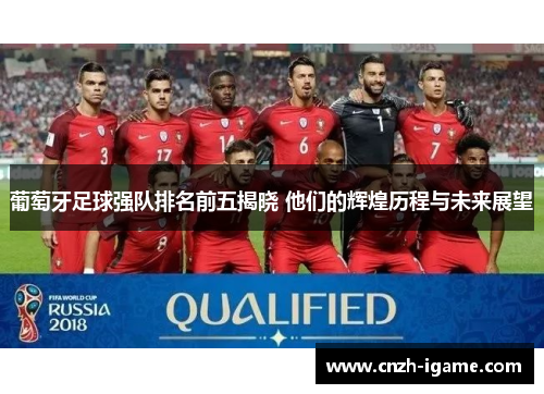 葡萄牙足球强队排名前五揭晓 他们的辉煌历程与未来展望