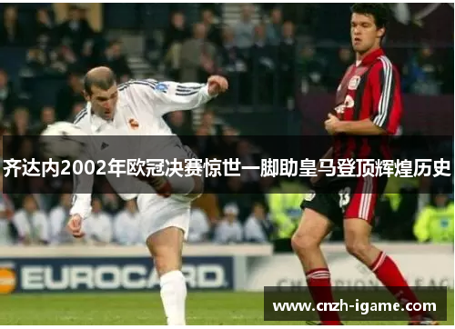齐达内2002年欧冠决赛惊世一脚助皇马登顶辉煌历史