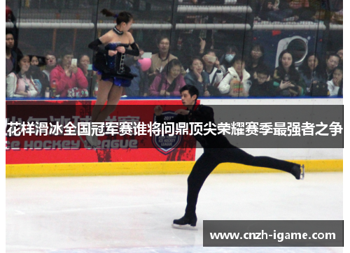 花样滑冰全国冠军赛谁将问鼎顶尖荣耀赛季最强者之争