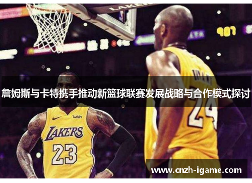 詹姆斯与卡特携手推动新篮球联赛发展战略与合作模式探讨