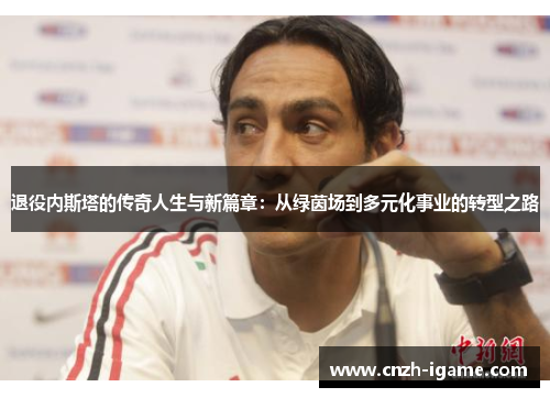 退役内斯塔的传奇人生与新篇章：从绿茵场到多元化事业的转型之路