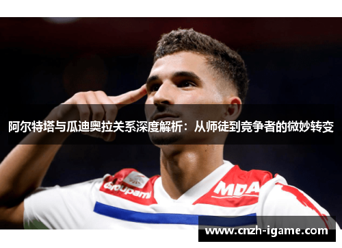 阿尔特塔与瓜迪奥拉关系深度解析：从师徒到竞争者的微妙转变