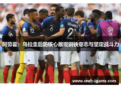 阿劳霍：乌拉圭后防核心展现钢铁意志与坚定战斗力