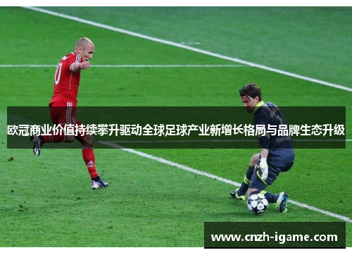 欧冠商业价值持续攀升驱动全球足球产业新增长格局与品牌生态升级 欧冠商业价值持续攀升驱动全球足球产业新增长格局与品牌生态升级