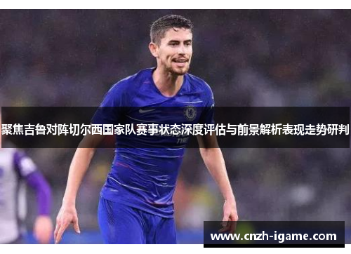 聚焦吉鲁对阵切尔西国家队赛事状态深度评估与前景解析表现走势研判