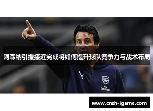 阿森纳引援接近完成将如何提升球队竞争力与战术布局 阿森纳引援接近完成将如何提升球队竞争力与战术布局