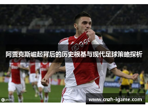 阿贾克斯崛起背后的历史根基与现代足球策略探析 阿贾克斯崛起背后的历史根基与现代足球策略探析