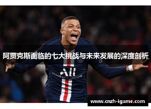 阿贾克斯面临的七大挑战与未来发展的深度剖析 阿贾克斯面临的七大挑战与未来发展的深度剖析