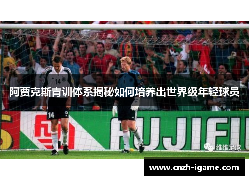 阿贾克斯青训体系揭秘如何培养出世界级年轻球员