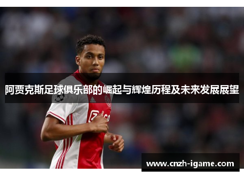 阿贾克斯足球俱乐部的崛起与辉煌历程及未来发展展望
