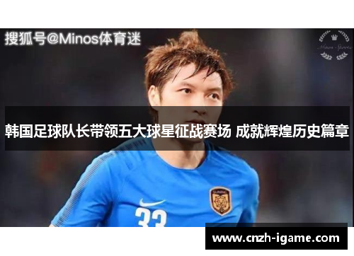 韩国足球队长带领五大球星征战赛场 成就辉煌历史篇章 韩国足球队长带领五大球星征战赛场 成就辉煌历史篇章