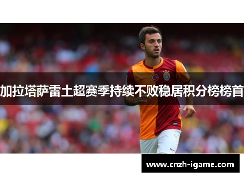 加拉塔萨雷土超赛季持续不败稳居积分榜榜首