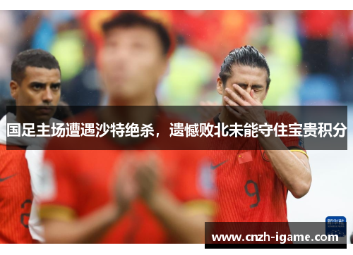 国足主场遭遇沙特绝杀,遗憾败北未能守住宝贵积分 国足主场遭遇沙特绝杀,遗憾败北未能守住宝贵积分