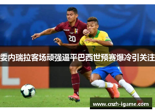 委内瑞拉客场顽强逼平巴西世预赛爆冷引关注