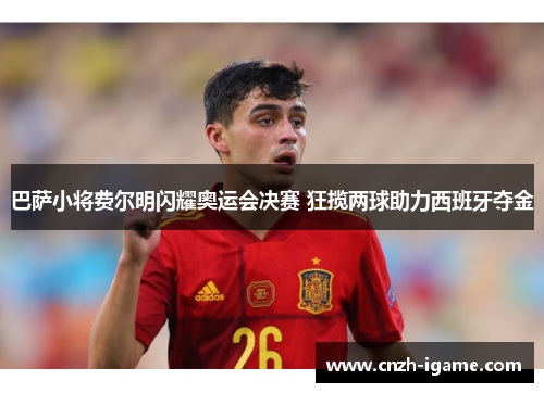 巴萨小将费尔明闪耀奥运会决赛 狂揽两球助力西班牙夺金