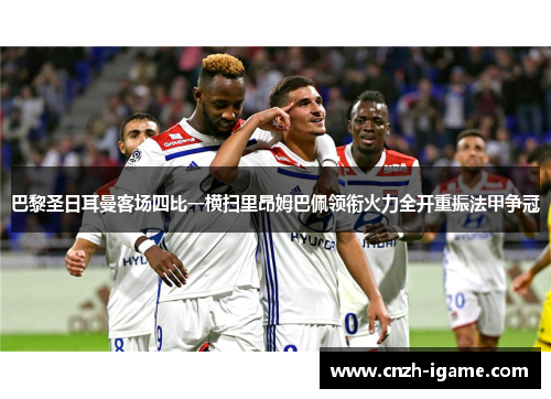 巴黎圣日耳曼客场四比一横扫里昂姆巴佩领衔火力全开重振法甲争冠 巴黎圣日耳曼客场四比一横扫里昂姆巴佩领衔火力全开重振法甲争冠
