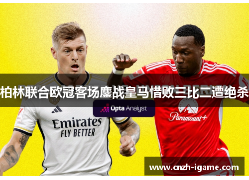 柏林联合欧冠客场鏖战皇马惜败三比二遭绝杀