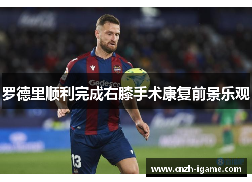 罗德里顺利完成右膝手术康复前景乐观