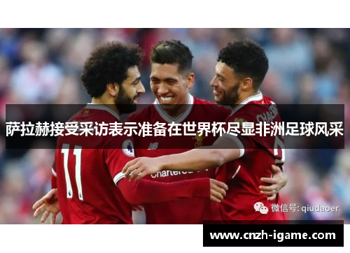 萨拉赫接受采访表示准备在世界杯尽显非洲足球风采