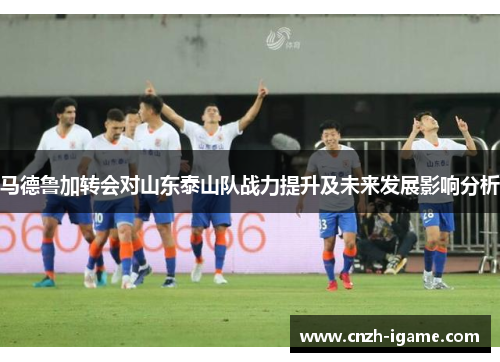 马德鲁加转会对山东泰山队战力提升及未来发展影响分析