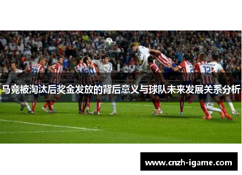 马竞被淘汰后奖金发放的背后意义与球队未来发展关系分析