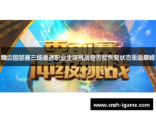 魏震因禁赛三场遭遇职业生涯挑战是否能恢复状态重返巅峰