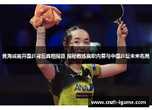 黄海诚离开国乒背后真相揭露 揭秘教练离职内幕与中国乒坛未来布局