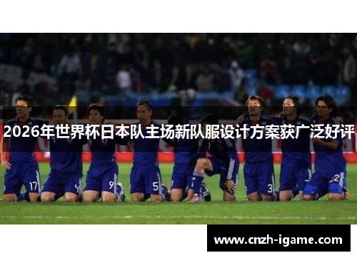 2026年世界杯日本队主场新队服设计方案获广泛好评