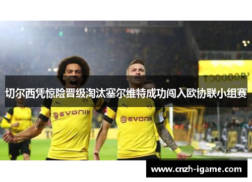 切尔西凭惊险晋级淘汰塞尔维特成功闯入欧协联小组赛