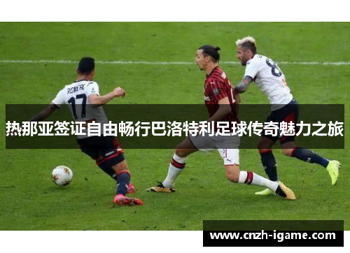 热那亚签证自由畅行巴洛特利足球传奇魅力之旅 热那亚签证自由畅行巴洛特利足球传奇魅力之旅