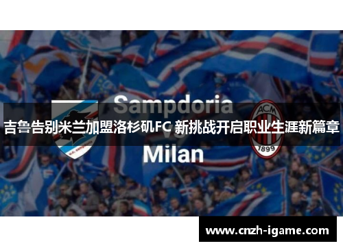 吉鲁告别米兰加盟洛杉矶FC 新挑战开启职业生涯新篇章 吉鲁告别米兰加盟洛杉矶FC 新挑战开启职业生涯新篇章