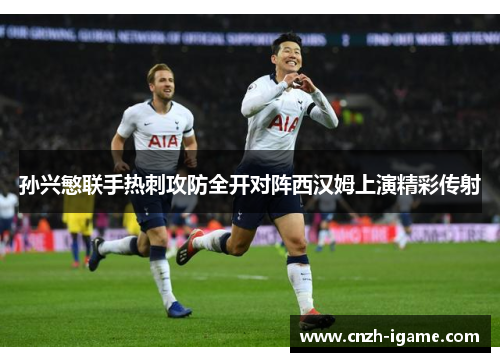 孙兴慜联手热刺攻防全开对阵西汉姆上演精彩传射 孙兴慜联手热刺攻防全开对阵西汉姆上演精彩传射