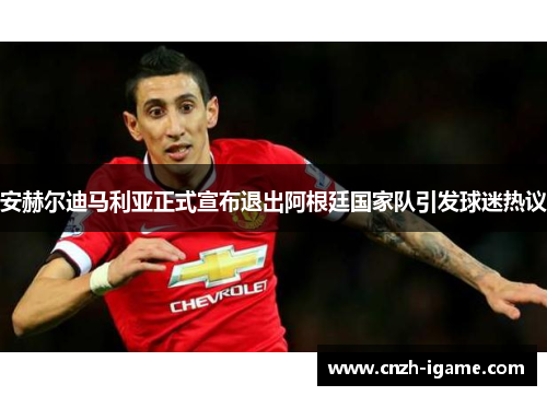 安赫尔迪马利亚正式宣布退出阿根廷国家队引发球迷热议 安赫尔迪马利亚正式宣布退出阿根廷国家队引发球迷热议