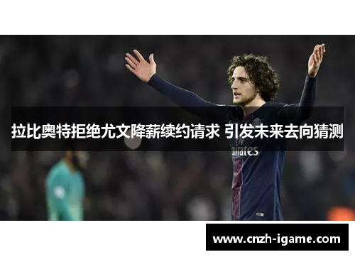 拉比奥特拒绝尤文降薪续约请求 引发未来去向猜测 拉比奥特拒绝尤文降薪续约请求 引发未来去向猜测