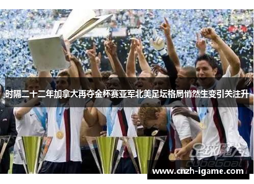 时隔二十二年加拿大再夺金杯赛亚军北美足坛格局悄然生变引关注升 时隔二十二年加拿大再夺金杯赛亚军北美足坛格局悄然生变引关注升