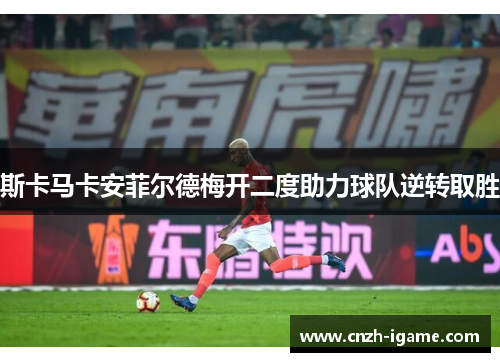 斯卡马卡安菲尔德梅开二度助力球队逆转取胜 斯卡马卡安菲尔德梅开二度助力球队逆转取胜